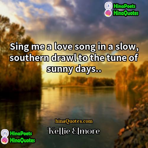 Kellie Elmore Quotes | Sing me a love song in a